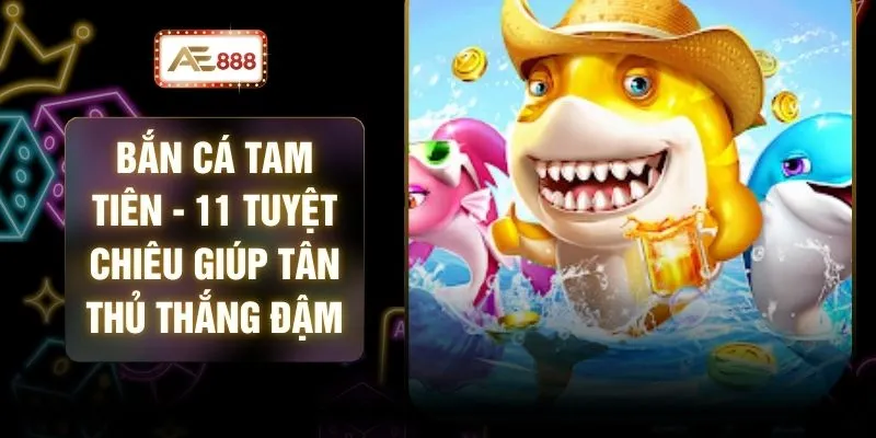 Bắn Cá Tam Tiên - 11 Tuyệt Chiêu Giúp Tân Thủ Thắng Đậm 1 Bắn Cá Tam Tiên - 11 Tuyệt Chiêu Giúp Tân Thủ Thắng Đậm