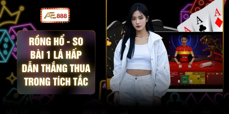 Rồng Hổ - So Bài 1 Lá Hấp Dẫn Thắng Thua Trong Tích Tắc 1 Rồng Hổ - So Bài 1 Lá Hấp Dẫn Thắng Thua Trong Tích Tắc