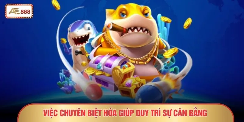 Bắn Cá Tam Tiên - 11 Tuyệt Chiêu Giúp Tân Thủ Thắng Đậm 4 Việc chuyên biệt hóa giúp duy trì sự cân bằng
